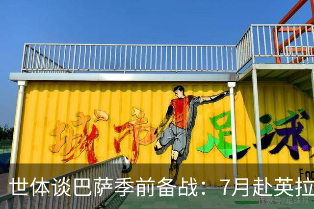 世体谈巴萨季前备战：7月赴英拉练，热身赛将战伯明翰和乌迪内斯