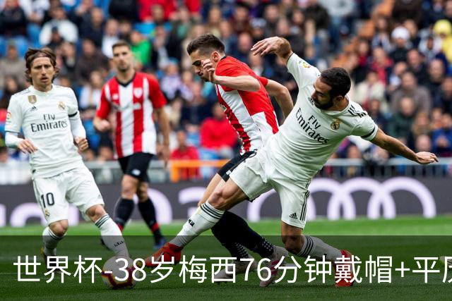 世界杯-38岁梅西76分钟戴帽+平历史纪录 阿根廷3-0阿尔及利亚