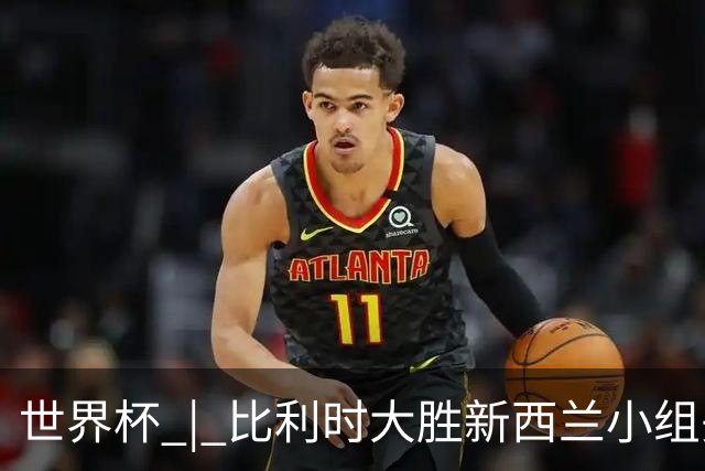 世界杯 | 比利时大胜新西兰小组头名出线