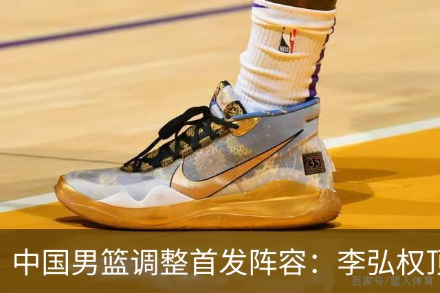 中国男篮调整首发阵容：李弘权顶替王俊杰首发 杨瀚森继续替补