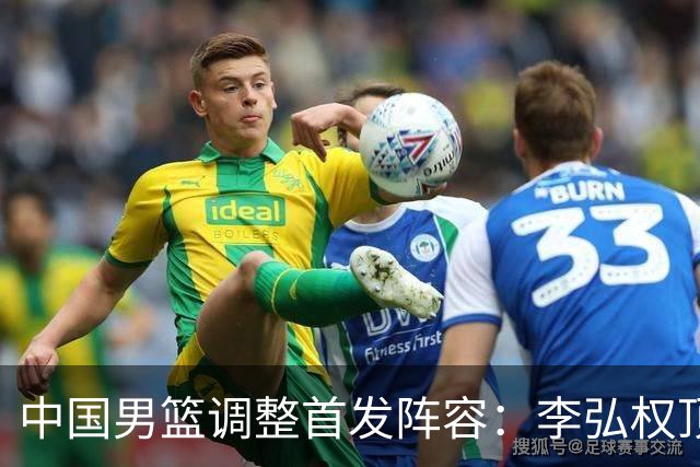 中国男篮调整首发阵容：李弘权顶替王俊杰首发 杨瀚森继续替补