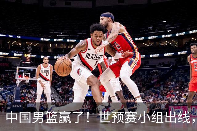 中国男篮赢了！世预赛小组出线，李弘权17分，赵继伟17分