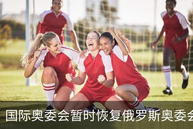 国际奥委会暂时恢复俄罗斯奥委会会员资格