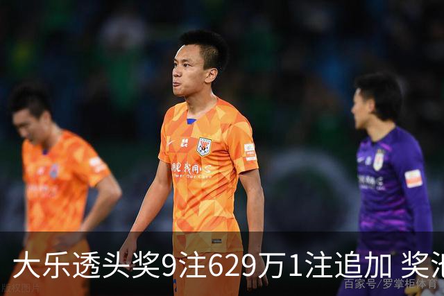 大乐透头奖9注629万1注追加 奖池余额7.32亿