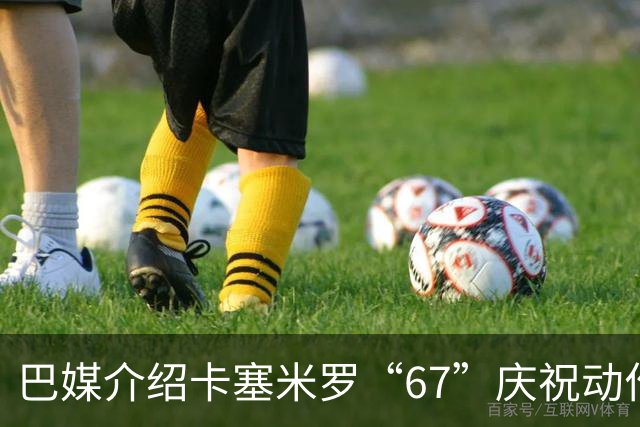 巴媒介绍卡塞米罗“67”庆祝动作：来自阿尔法世代的脑腐热梗