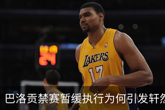 巴洛贡禁赛暂缓执行为何引发轩然大波？