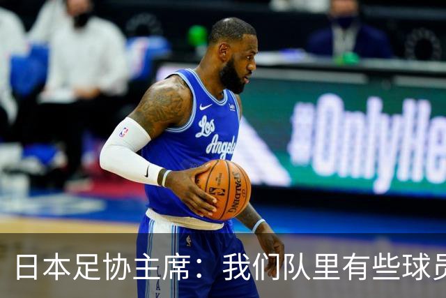 日本足协主席：我们队里有些球员比荷兰和巴西球员更强