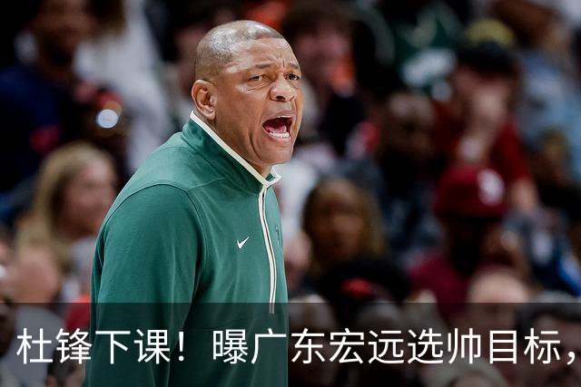 杜锋下课！曝广东宏远选帅目标，大概率外教，招募广州龙狮主帅！