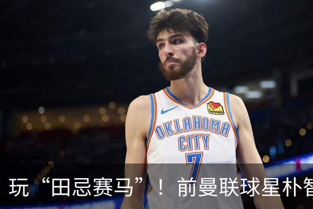 玩“田忌赛马”！前曼联球星朴智星批韩国主帅：真是为赢球而踢吗