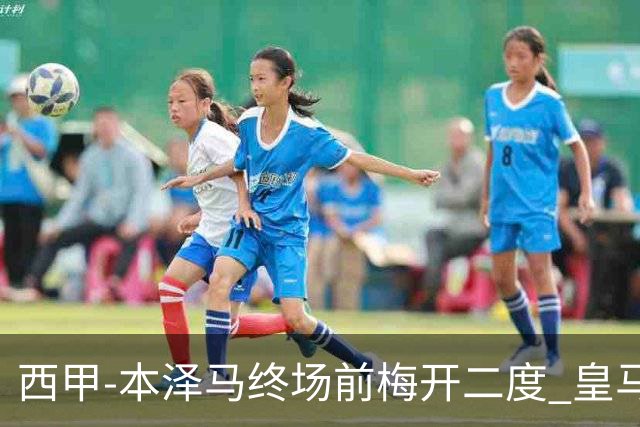 西甲-本泽马终场前梅开二度 皇马客场2-0夺连胜