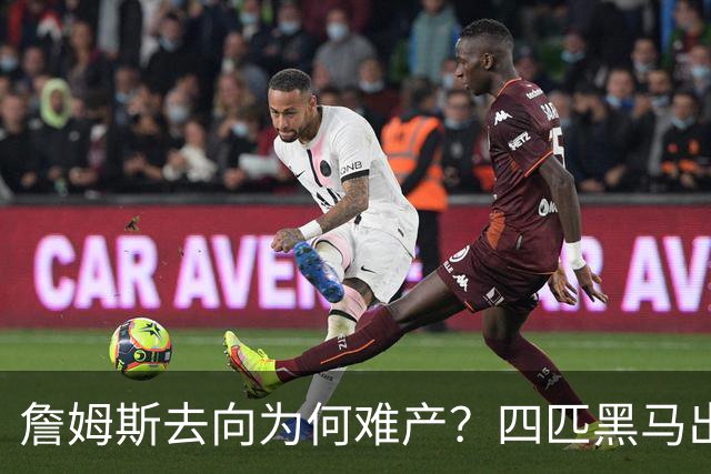 詹姆斯去向为何难产？四匹黑马出现加剧混乱
