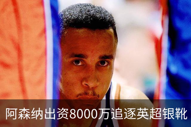 阿森纳出资8000万追逐英超银靴 新星西甲翼锋或加盟