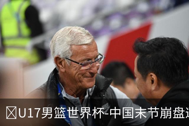 🏀U17男篮世界杯-中国末节崩盘遭加拿大逆转 狂丢35个后场篮板