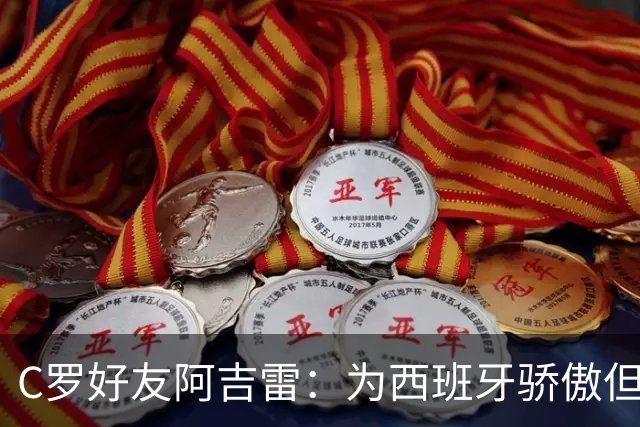 C罗好友阿吉雷：为西班牙骄傲但为C罗出局而痛心；C罗改变了足球